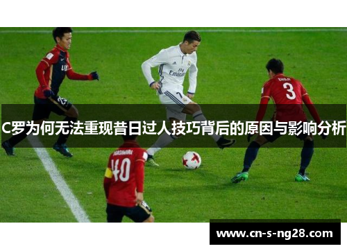 C罗为何无法重现昔日过人技巧背后的原因与影响分析
