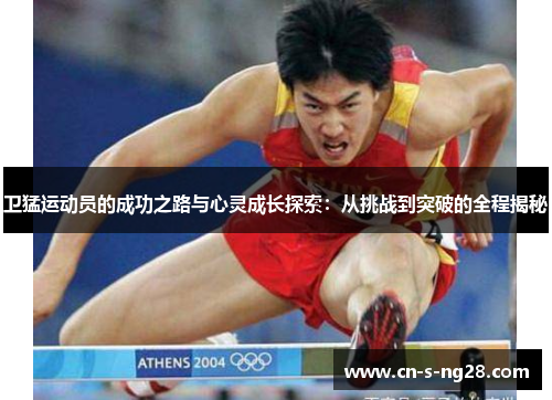 卫猛运动员的成功之路与心灵成长探索：从挑战到突破的全程揭秘