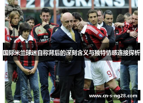 国际米兰球迷自称背后的深刻含义与独特情感连接探析