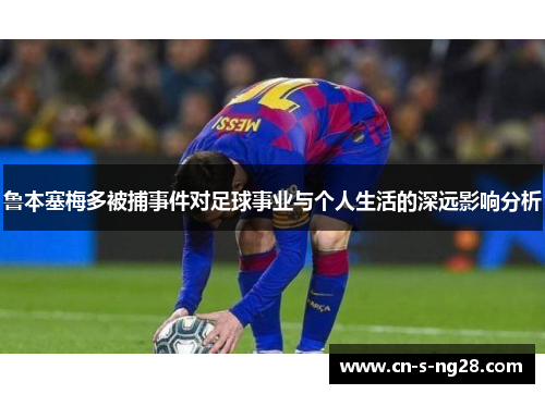 鲁本塞梅多被捕事件对足球事业与个人生活的深远影响分析