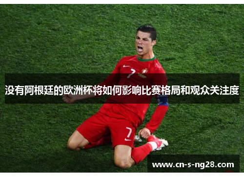 没有阿根廷的欧洲杯将如何影响比赛格局和观众关注度