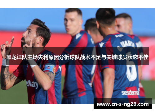 黑龙江队主场失利原因分析球队战术不足与关键球员状态不佳 黑龙江队主场失利原因分析球队战术不足与关键球员状态不佳