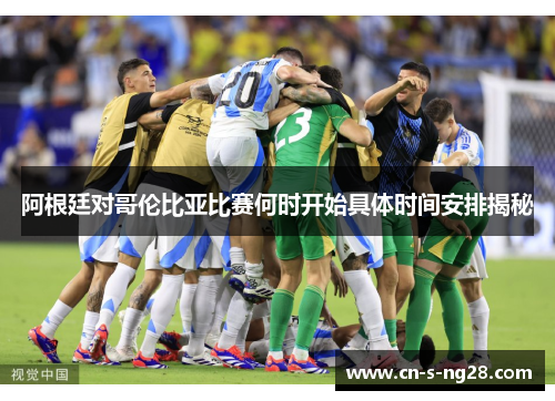 阿根廷对哥伦比亚比赛何时开始具体时间安排揭秘 阿根廷对哥伦比亚比赛何时开始具体时间安排揭秘