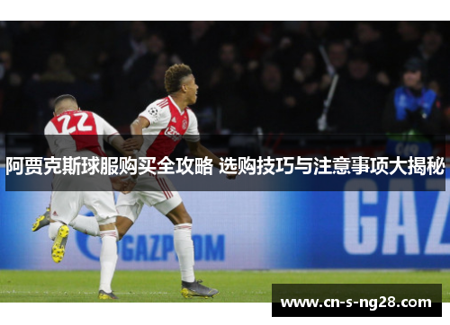 阿贾克斯球服购买全攻略 选购技巧与注意事项大揭秘 阿贾克斯球服购买全攻略 选购技巧与注意事项大揭秘