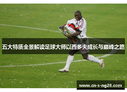 五大特质全景解读足球大师以西多夫成长与巅峰之路