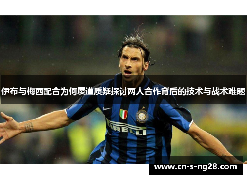 伊布与梅西配合为何屡遭质疑探讨两人合作背后的技术与战术难题 伊布与梅西配合为何屡遭质疑探讨两人合作背后的技术与战术难题