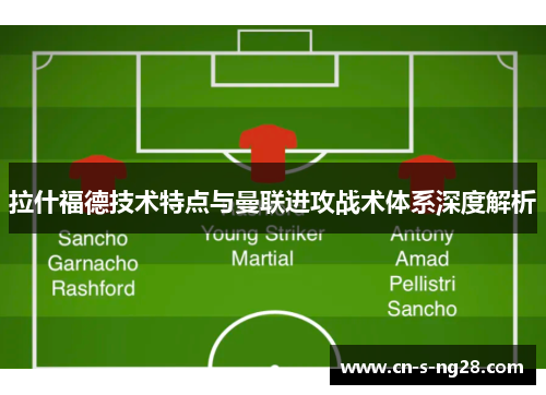 拉什福德技术特点与曼联进攻战术体系深度解析 拉什福德技术特点与曼联进攻战术体系深度解析