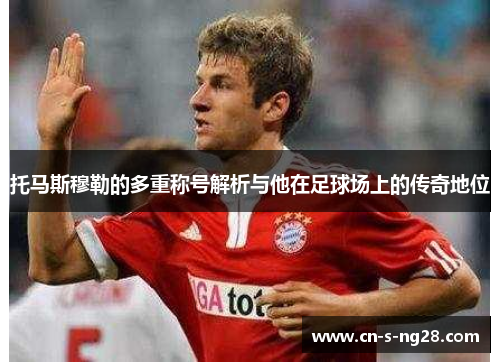 托马斯穆勒的多重称号解析与他在足球场上的传奇地位