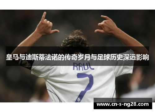 皇马与迪斯蒂法诺的传奇岁月与足球历史深远影响 皇马与迪斯蒂法诺的传奇岁月与足球历史深远影响