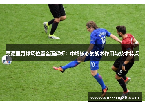 莫德里奇球场位置全面解析:中场核心的战术作用与技术特点 莫德里奇球场位置全面解析:中场核心的战术作用与技术特点