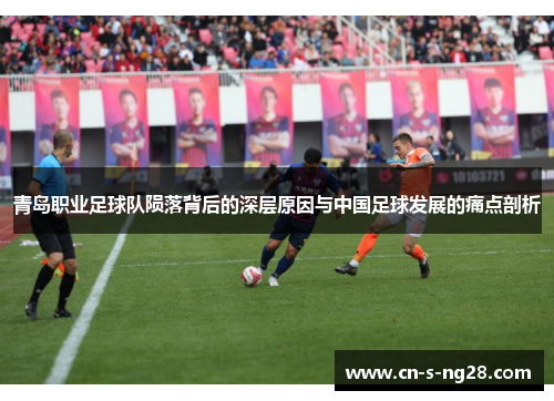 青岛职业足球队陨落背后的深层原因与中国足球发展的痛点剖析 青岛职业足球队陨落背后的深层原因与中国足球发展的痛点剖析