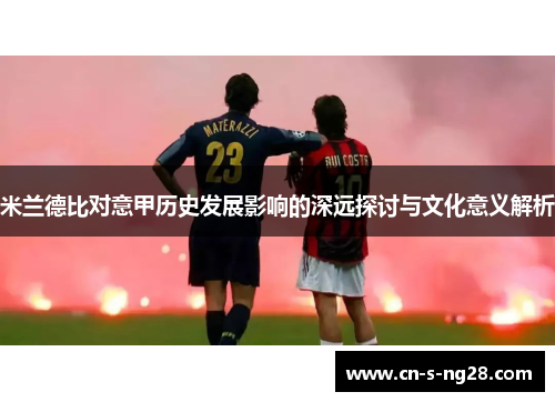 米兰德比对意甲历史发展影响的深远探讨与文化意义解析 米兰德比对意甲历史发展影响的深远探讨与文化意义解析