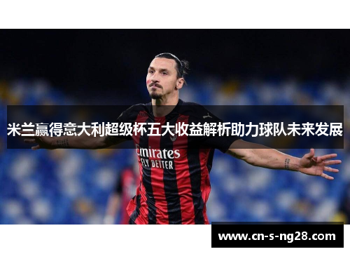 米兰赢得意大利超级杯五大收益解析助力球队未来发展