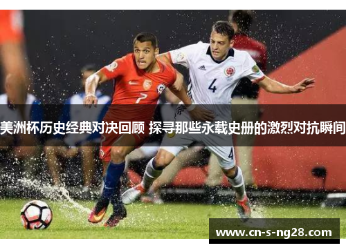 美洲杯历史经典对决回顾 探寻那些永载史册的激烈对抗瞬间