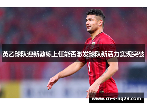 英乙球队迎新教练上任能否激发球队新活力实现突破