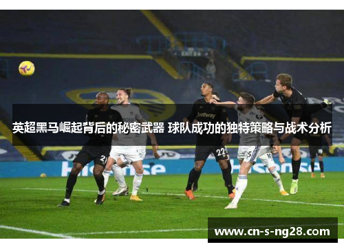 英超黑马崛起背后的秘密武器 球队成功的独特策略与战术分析