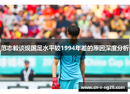 范志毅谈现国足水平较1994年差的原因深度分析