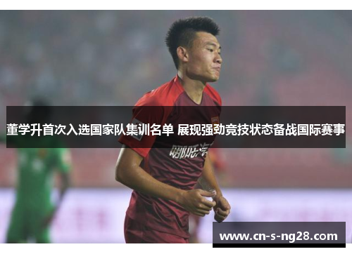 董学升首次入选国家队集训名单 展现强劲竞技状态备战国际赛事