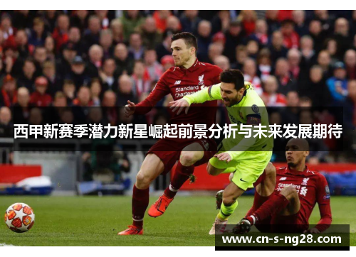 西甲新赛季潜力新星崛起前景分析与未来发展期待 西甲新赛季潜力新星崛起前景分析与未来发展期待