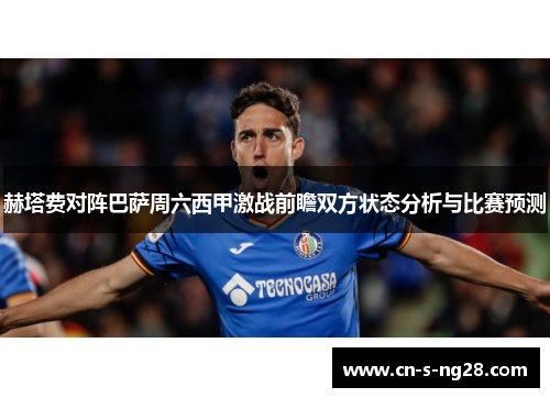 赫塔费对阵巴萨周六西甲激战前瞻双方状态分析与比赛预测 赫塔费对阵巴萨周六西甲激战前瞻双方状态分析与比赛预测