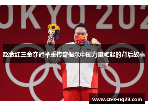 赵金红三金夺冠举重传奇揭示中国力量崛起的背后故事 赵金红三金夺冠举重传奇揭示中国力量崛起的背后故事