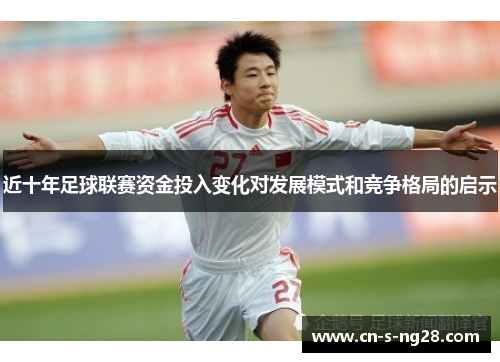 近十年足球联赛资金投入变化对发展模式和竞争格局的启示 近十年足球联赛资金投入变化对发展模式和竞争格局的启示