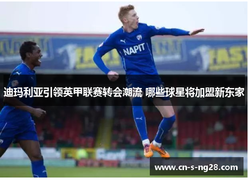 迪玛利亚引领英甲联赛转会潮流 哪些球星将加盟新东家