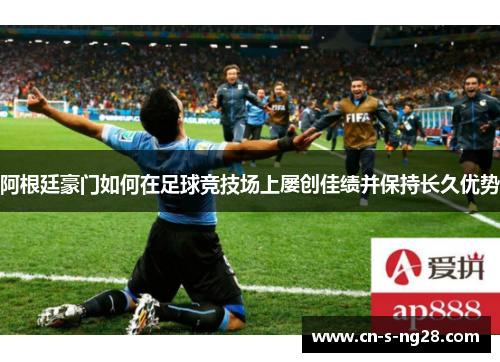 阿根廷豪门如何在足球竞技场上屡创佳绩并保持长久优势