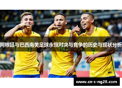 阿根廷与巴西南美足球永恒对决与竞争的历史与现状分析