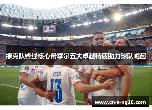 捷克队锋线核心希季尔五大卓越特质助力球队崛起