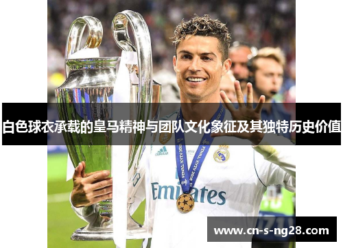 白色球衣承载的皇马精神与团队文化象征及其独特历史价值 白色球衣承载的皇马精神与团队文化象征及其独特历史价值