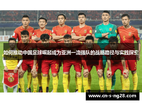 如何推动中国足球崛起成为亚洲一流强队的战略路径与实践探索