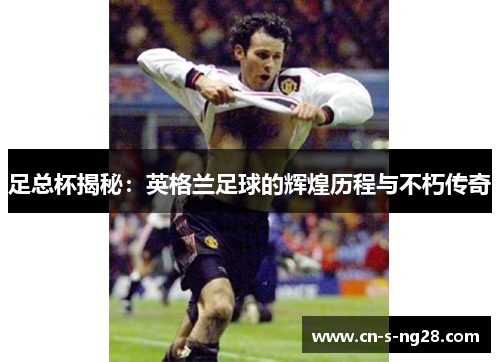 足总杯揭秘:英格兰足球的辉煌历程与不朽传奇 足总杯揭秘:英格兰足球的辉煌历程与不朽传奇