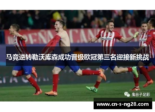 马竞逆转勒沃库森成功晋级欧冠第三名迎接新挑战 马竞逆转勒沃库森成功晋级欧冠第三名迎接新挑战