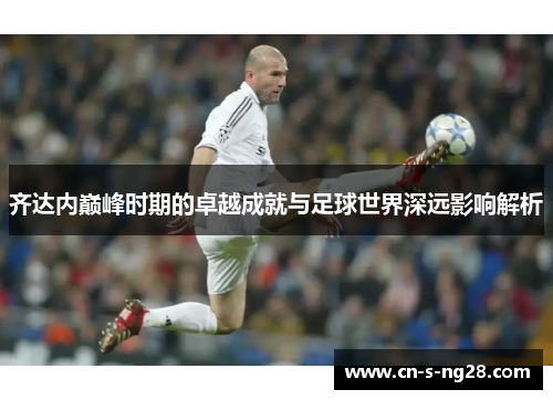 齐达内巅峰时期的卓越成就与足球世界深远影响解析