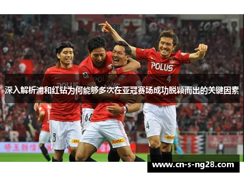 深入解析浦和红钻为何能够多次在亚冠赛场成功脱颖而出的关键因素 深入解析浦和红钻为何能够多次在亚冠赛场成功脱颖而出的关键因素