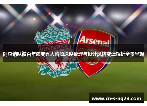 阿森纳队徽百年演变五大阶段深度梳理与设计风格变迁解析全景呈现