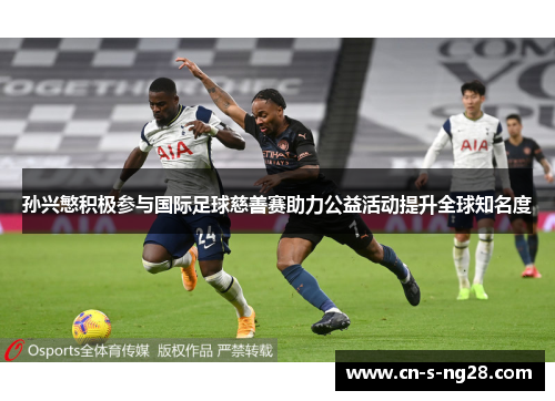 孙兴慜积极参与国际足球慈善赛助力公益活动提升全球知名度