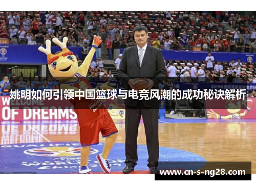 姚明如何引领中国篮球与电竞风潮的成功秘诀解析 姚明如何引领中国篮球与电竞风潮的成功秘诀解析