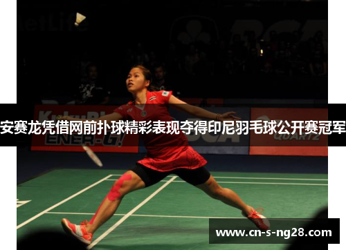 安赛龙凭借网前扑球精彩表现夺得印尼羽毛球公开赛冠军 安赛龙凭借网前扑球精彩表现夺得印尼羽毛球公开赛冠军