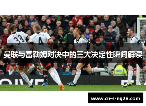 曼联与富勒姆对决中的三大决定性瞬间解读