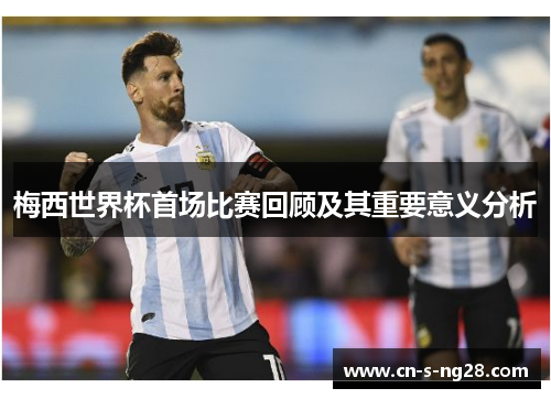 梅西世界杯首场比赛回顾及其重要意义分析