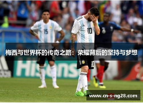 梅西与世界杯的传奇之路：荣耀背后的坚持与梦想