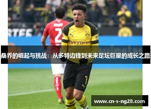 桑乔的崛起与挑战:从多特边锋到未来足坛巨星的成长之路 桑乔的崛起与挑战:从多特边锋到未来足坛巨星的成长之路