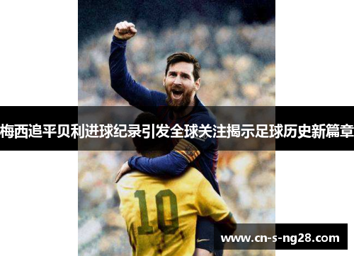 梅西追平贝利进球纪录引发全球关注揭示足球历史新篇章