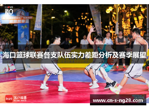 海口篮球联赛各支队伍实力差距分析及赛季展望