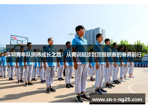 深圳青年队拼搏成长之路:从青训起步到顶级联赛的奋勇前行 深圳青年队拼搏成长之路:从青训起步到顶级联赛的奋勇前行