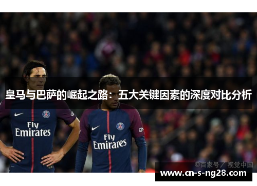 皇马与巴萨的崛起之路：五大关键因素的深度对比分析