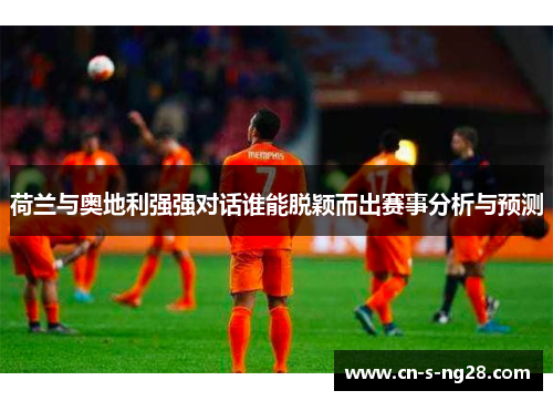 荷兰与奥地利强强对话谁能脱颖而出赛事分析与预测