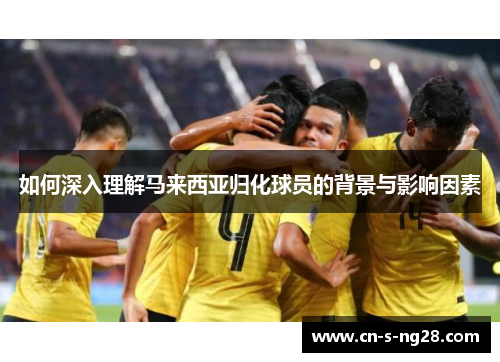 如何深入理解马来西亚归化球员的背景与影响因素 如何深入理解马来西亚归化球员的背景与影响因素